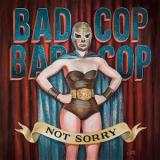 BAD COP/BAD COP - NOT SORRY
