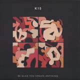 K15 - Be Glad You Create Anything