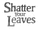 SHATTER YOUR LEAVES